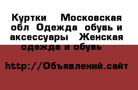 Куртки  - Московская обл. Одежда, обувь и аксессуары » Женская одежда и обувь   